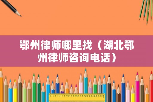 鄂州律師哪里找（湖北鄂州律師咨詢電話）