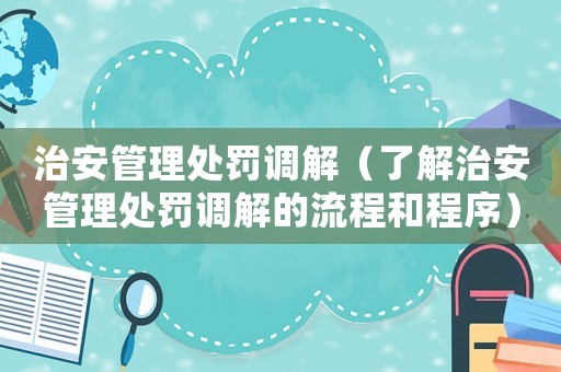 治安管理處罰調(diào)解（了解治安管理處罰調(diào)解的流程和程序）