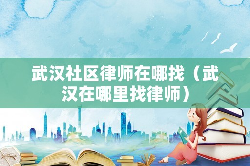 武漢社區(qū)律師在哪找（武漢在哪里找律師）