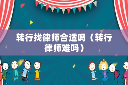 轉(zhuǎn)行找律師合適嗎（轉(zhuǎn)行律師難嗎）