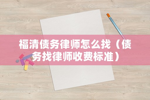 福清債務(wù)律師怎么找（債務(wù)找律師收費(fèi)標(biāo)準(zhǔn)）