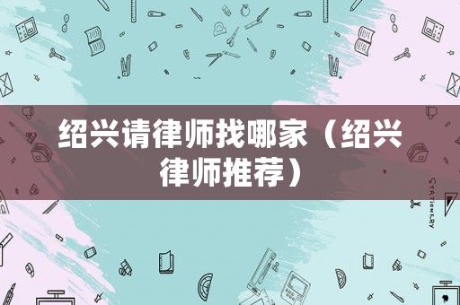 紹興請(qǐng)律師找哪家（紹興律師推薦）