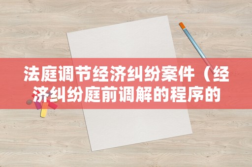 法庭調(diào)節(jié)經(jīng)濟(jì)糾紛案件（經(jīng)濟(jì)糾紛庭前調(diào)解的程序的流程）
