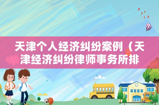 天津個(gè)人經(jīng)濟(jì)糾紛案例（天津經(jīng)濟(jì)糾紛律師事務(wù)所排名）
