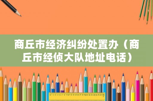 商丘市經(jīng)濟(jì)糾紛處置辦（商丘市經(jīng)偵大隊(duì)地址電話）