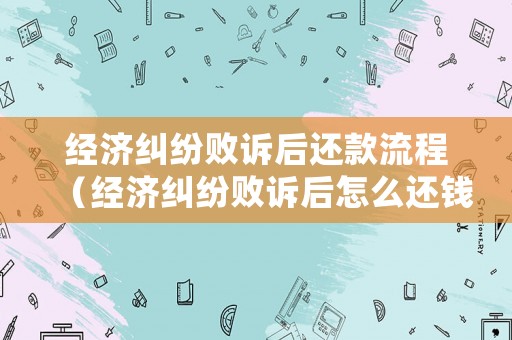 經(jīng)濟(jì)糾紛敗訴后還款流程（經(jīng)濟(jì)糾紛敗訴后怎么還錢）