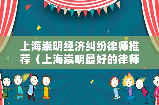 上海崇明經(jīng)濟糾紛律師推薦（上海崇明最好的律師）