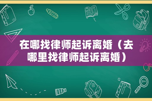 在哪找律師起訴離婚（去哪里找律師起訴離婚）