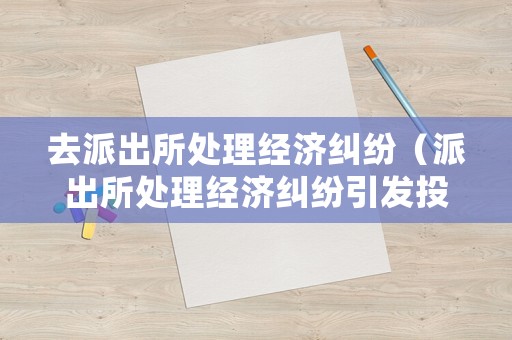 去派出所處理經(jīng)濟(jì)糾紛（派出所處理經(jīng)濟(jì)糾紛引發(fā)投訴的檢討發(fā)言）
