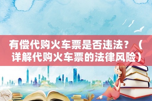 有償代購火車票是否違法？（詳解代購火車票的法律風(fēng)險(xiǎn)）