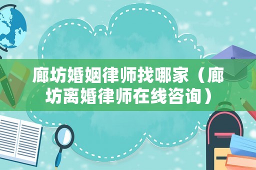 廊坊婚姻律師找哪家（廊坊離婚律師在線咨詢）