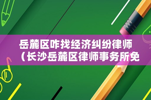 岳麓區(qū)咋找經(jīng)濟(jì)糾紛律師（長沙岳麓區(qū)律師事務(wù)所免費(fèi)咨詢）