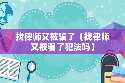 找律師又被騙了（找律師又被騙了犯法嗎）