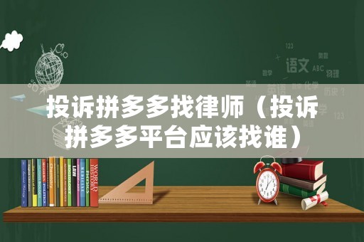 投訴拼多多找律師（投訴拼多多平臺應該找誰）