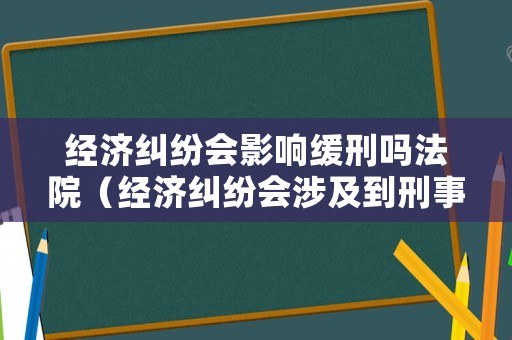 經(jīng)濟糾紛會影響緩刑嗎法院（經(jīng)濟糾紛會涉及到刑事嗎）