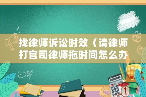 找律師訴訟時效（請律師打官司律師拖時間怎么辦）
