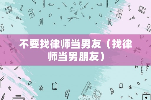 不要找律師當(dāng)男友（找律師當(dāng)男朋友）