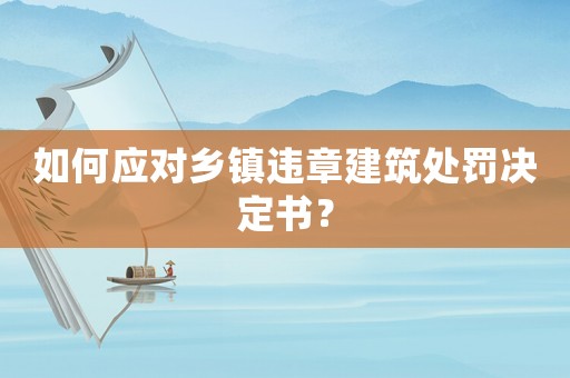 如何應(yīng)對鄉(xiāng)鎮(zhèn)違章建筑處罰決定書？