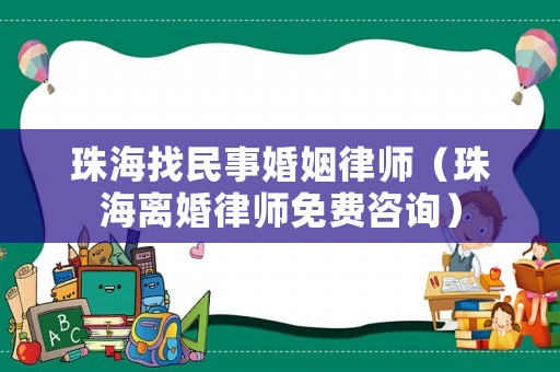 珠海找民事婚姻律師（珠海離婚律師免費(fèi)咨詢）
