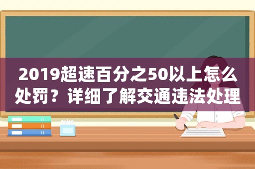 2019超速百分之50以上怎么處罰？詳細(xì)了解交通違法處理流程