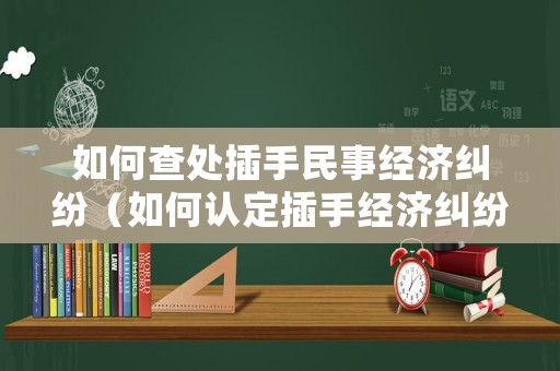 如何查處插手民事經(jīng)濟(jì)糾紛（如何認(rèn)定插手經(jīng)濟(jì)糾紛）