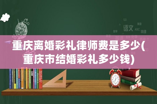 重慶離婚彩禮律師費是多少(重慶市結(jié)婚彩禮多少錢)