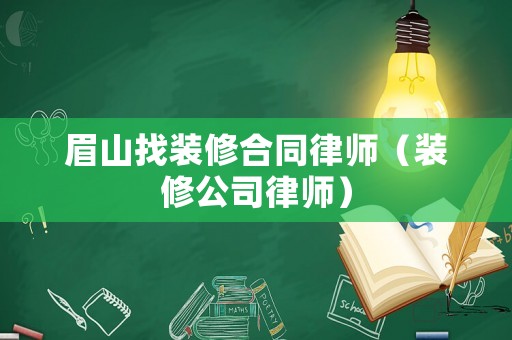眉山找裝修合同律師（裝修公司律師）