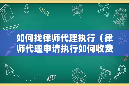 如何找律師代理執(zhí)行（律師代理申請(qǐng)執(zhí)行如何收費(fèi)）
