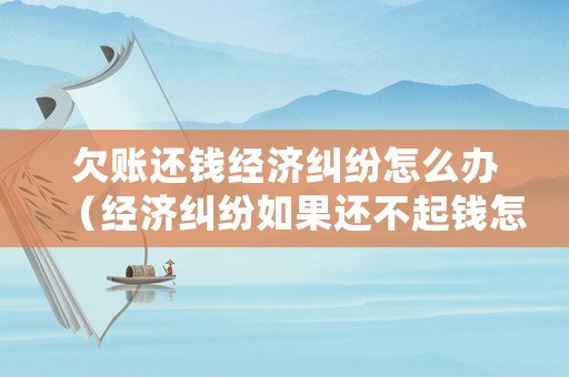 欠賬還錢經(jīng)濟(jì)糾紛怎么辦（經(jīng)濟(jì)糾紛如果還不起錢怎么辦）