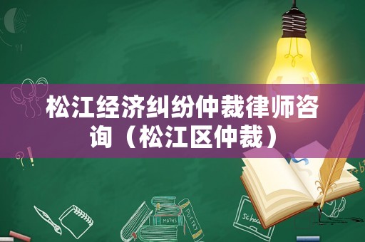 松江經(jīng)濟(jì)糾紛仲裁律師咨詢(xún)（松江區(qū)仲裁）