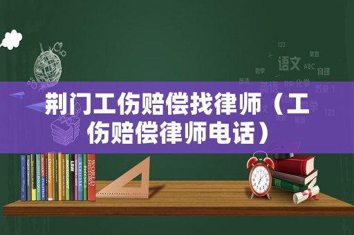 荊門工傷賠償找律師（工傷賠償律師電話）