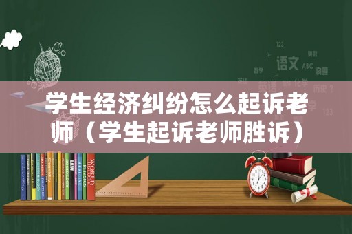 學(xué)生經(jīng)濟(jì)糾紛怎么起訴老師（學(xué)生起訴老師勝訴）