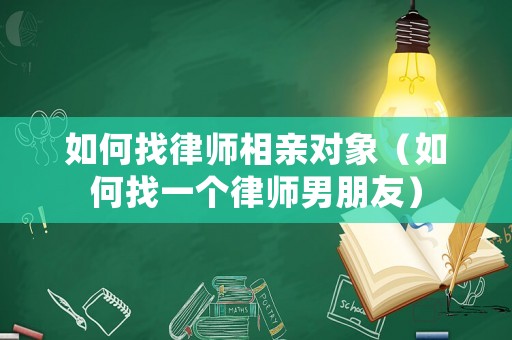 如何找律師相親對(duì)象（如何找一個(gè)律師男朋友）