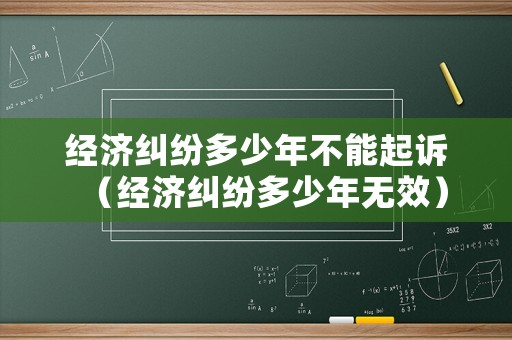 經(jīng)濟(jì)糾紛多少年不能起訴（經(jīng)濟(jì)糾紛多少年無效）