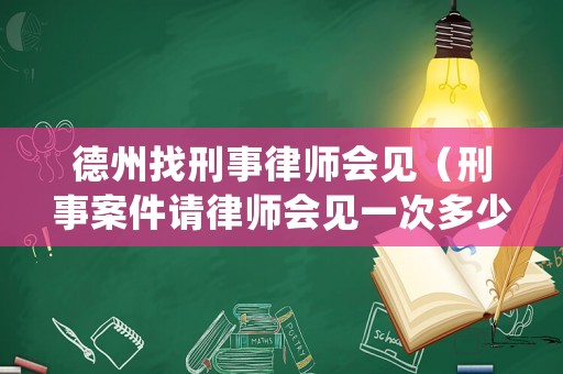 德州找刑事律師會(huì)見（刑事案件請律師會(huì)見一次多少錢）