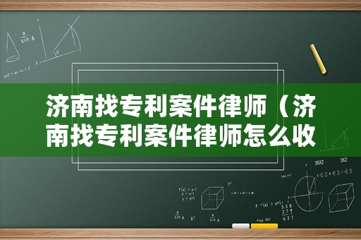 濟(jì)南找專利案件律師（濟(jì)南找專利案件律師怎么收費(fèi)）