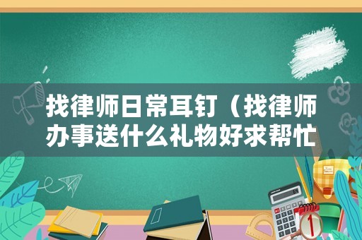 找律師日常耳釘（找律師辦事送什么禮物好求幫忙）