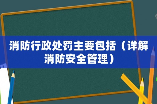 消防行政處罰主要包括（詳解消防安全管理）