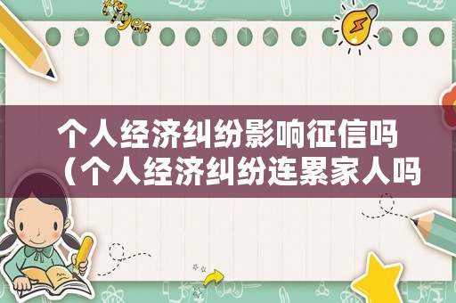 個人經(jīng)濟糾紛影響征信嗎（個人經(jīng)濟糾紛連累家人嗎）