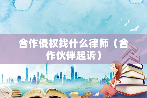 合作侵權(quán)找什么律師（合作伙伴起訴）