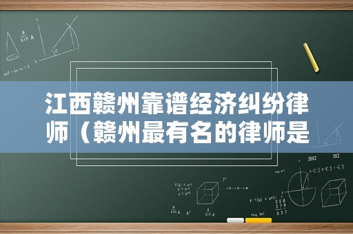 江西贛州靠譜經(jīng)濟(jì)糾紛律師（贛州最有名的律師是誰(shuí)）