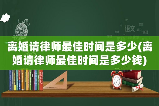 離婚請(qǐng)律師最佳時(shí)間是多少(離婚請(qǐng)律師最佳時(shí)間是多少錢(qián))