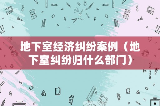 地下室經(jīng)濟(jì)糾紛案例（地下室糾紛歸什么部門）