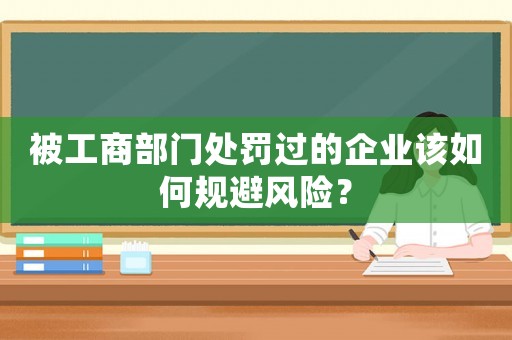 被工商部門處罰過(guò)的企業(yè)該如何規(guī)避風(fēng)險(xiǎn)？