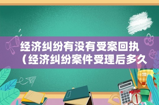經(jīng)濟糾紛有沒有受案回執(zhí)（經(jīng)濟糾紛案件受理后多久立案）