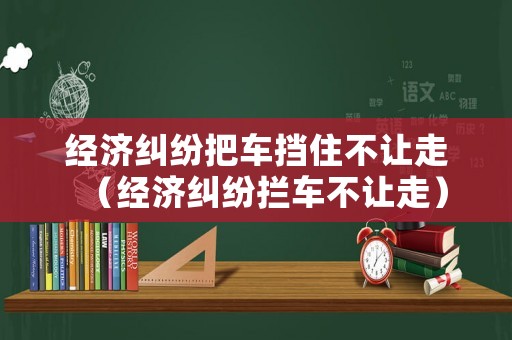 經(jīng)濟糾紛把車擋住不讓走（經(jīng)濟糾紛攔車不讓走）