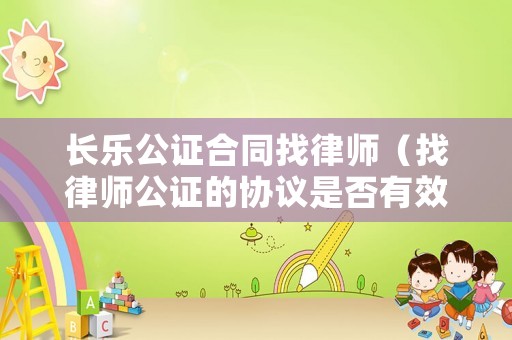 長(zhǎng)樂(lè)公證合同找律師（找律師公證的協(xié)議是否有效）