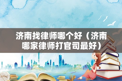 濟(jì)南找律師哪個(gè)好（濟(jì)南哪家律師打官司最好）