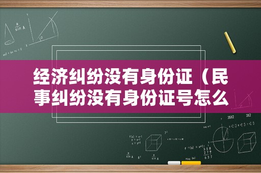 經(jīng)濟(jì)糾紛沒(méi)有身份證（民事糾紛沒(méi)有身份證號(hào)怎么起訴）