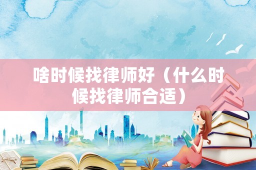 啥時(shí)候找律師好（什么時(shí)候找律師合適）